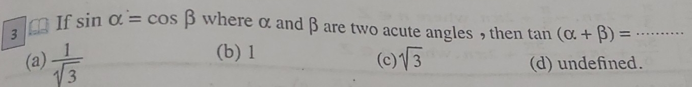 If sin alpha =cos beta where α and β are two acute angles , then tan (alpha +beta )= _
3
(b) 1
(a)  1/sqrt(3)  (c) sqrt(3) (d) undefined.