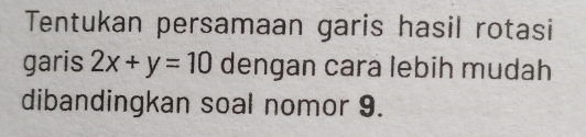 Tentukan persamaan garis hasil rotasi 
garis 2x+y=10 dengan cara lebih mudah 
dibandingkan soal nomor 9.