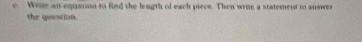 Weke an equation to find the length of each piece. Then write a statement to answer 
the question.