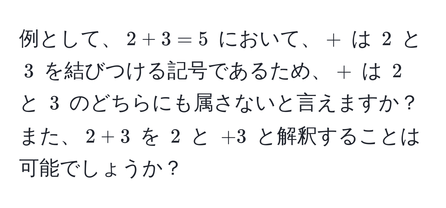 例として、$2 + 3 = 5$ において、$+$ は $2$ と $3$ を結びつける記号であるため、$+$ は $2$ と $3$ のどちらにも属さないと言えますか？ また、$2 + 3$ を $2$ と $+3$ と解釈することは可能でしょうか？