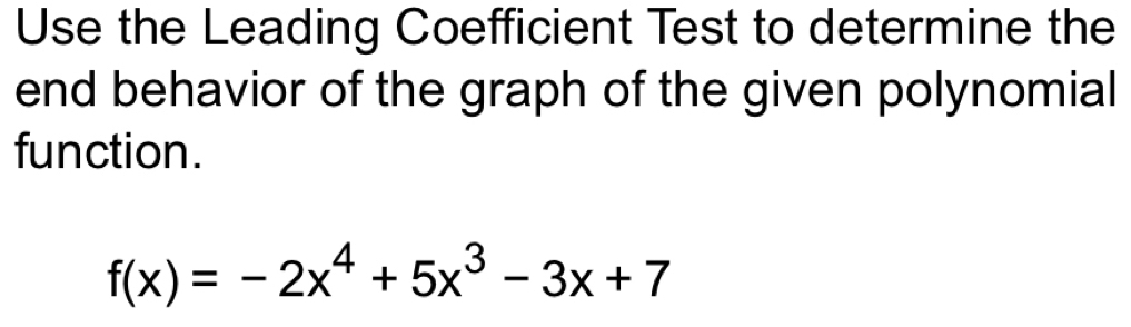 Use the Leading Coefficient Test to determine the 
end behavior of the graph of the given polynomial 
function.
f(x)=-2x^4+5x^3-3x+7