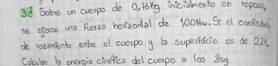 3d Sobre un averpo de O, t6ǐg Pniciomente en repaso, 
se eferce ane fuer2o horizontal de 100Nw. Se el coeficisle 
de rozomento entre el everpo y bs superfacie es de 0, 24. 
Colcular bs energis cinetica del cverpo a las 859
