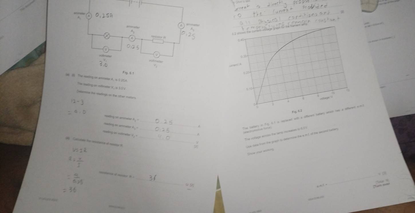 = Ohve's === 
7 

reading on ammader A. is 0.25A
Tite reading on voltmeter V, is 3.0V. 
Delemine the readings on the other meters
rading on areसe 3_·  _A 
mádng en arrebin A_2=
The sattary in Fig. 6.1 is replaced with a differen 
(electromaive force ) 
reading in votmeter V_2=
_The voltage acriss the lamp increases is 5.5 V
( Calcabes the resorancs of resstor R. 
_ 
Upe dats from the grach to determine the e.m f. of the second seten 
Show your working 
_ 
_ 
e o restc P_1

km ！ s 
_ 
Tum qu 
s utuo ns 
_