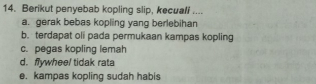 Berikut penyebab kopling slip, kecuali ....
a. gerak bebas kopling yang berlebihan
b. terdapat oli pada permukaan kampas kopling
c. pegas kopling lemah
d. flywheel tidak rata
e. kampas kopling sudah habis