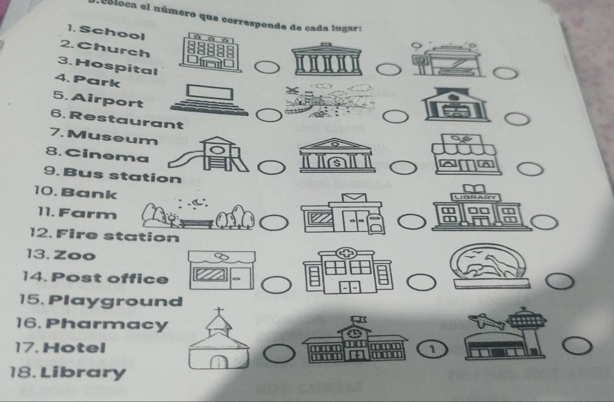 coloca el número que corresponde de cada lugar: 
1. School 
2. Church 
3. Hospital 
I0I0I0I0I 
4. Park 
5. Airport 
6. Restaurant 
7. Museum 
8. Cinema 
9. Bus station 
10. Bank 
LIBRARY 
11. Farm 
12. Fire s 
13. Zoo 
14. Post office 
15. Playground 
16. Pharmacy 
17. Hotel 1 
18. Library