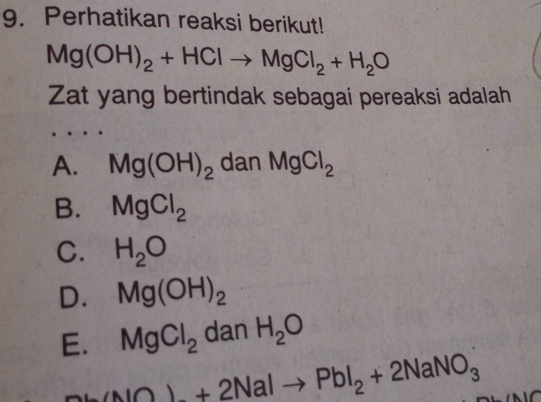 Perhatikan reaksi berikut!
Mg(OH)_2+HClto MgCl_2+H_2O
Zat yang bertindak sebagai pereaksi adalah
A. Mg(OH)_2 dan MgCl_2
B. MgCl_2
C. H_2O
D. Mg(OH)_2
E. MgCl_2 dan H_2O
(NO)+2NaIto PbI_2+2NaNO_3