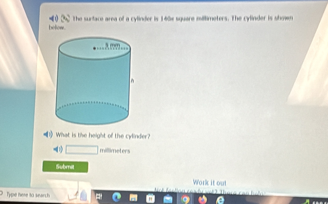 () The surface area of a cylinder is 140% square millimeters. The cylinder is shown 
below. 
What is the height of the cylinder? 
D) □ millimeters
Submit 
Work it out 
v v a t Tha s o c an h a l 
Type here to search