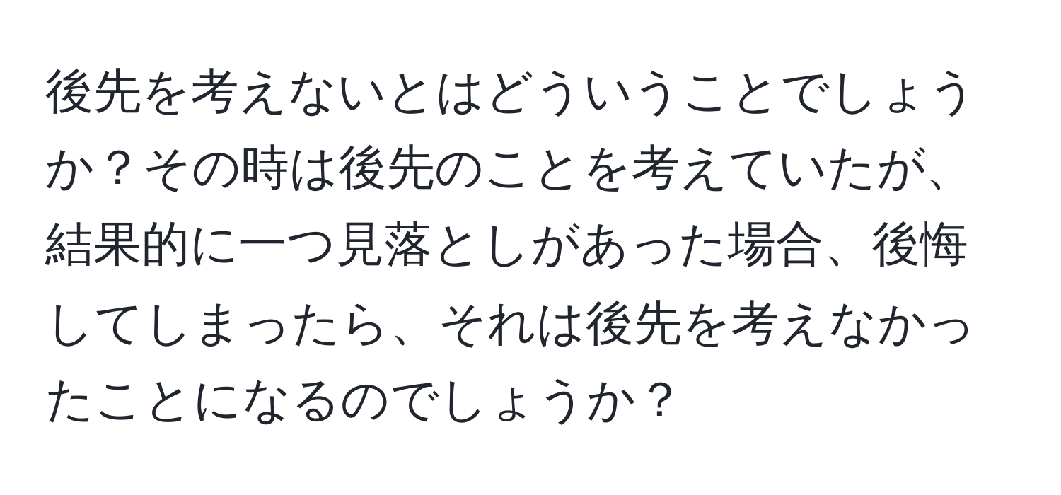 後先を考えないとはどういうことでしょうか？その時は後先のことを考えていたが、結果的に一つ見落としがあった場合、後悔してしまったら、それは後先を考えなかったことになるのでしょうか？