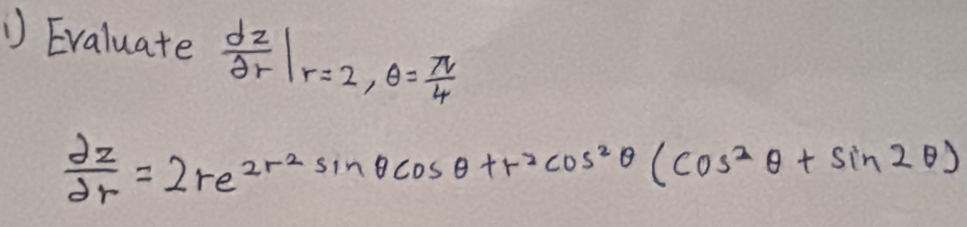 Evaluate  dz/2r |r=2, θ = π /4 
 dz/dr =2re^(2r^2)sin θ cos θ +r^2cos^2θ (cos^2θ +sin 2θ )