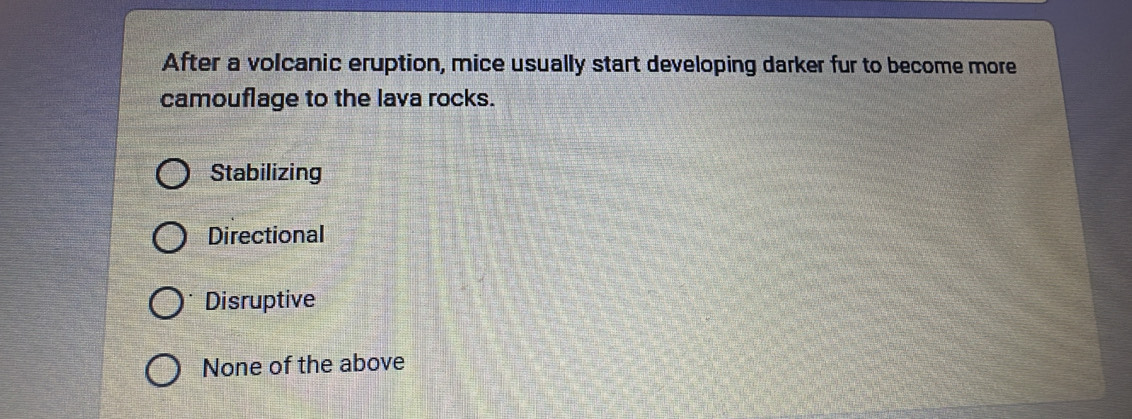 After a volcanic eruption, mice usually start developing darker fur to become more
camouflage to the lava rocks.
Stabilizing
Directional
Disruptive
None of the above