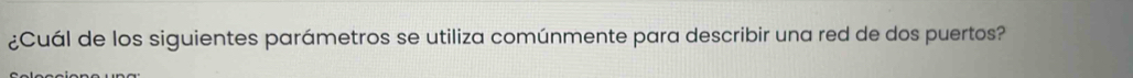 ¿Cuál de los siguientes parámetros se utiliza comúnmente para describir una red de dos puertos?