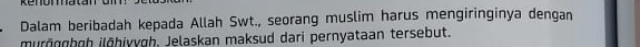 Dalam beribadah kepada Allah Swt., seorang muslim harus mengiringinya dengan 
muröggboh ilōhiyygh, Jelaskan maksud dari pernyataan tersebut.