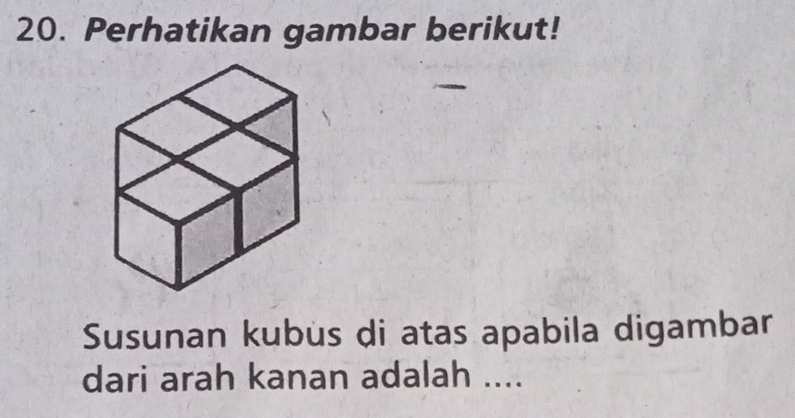 Perhatikan gambar berikut! 
Susunan kubus di atas apabila digambar 
dari arah kanan adalah ....