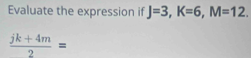 Evaluate the expression if J=3, K=6, M=12.
 (jk+4m)/2 =