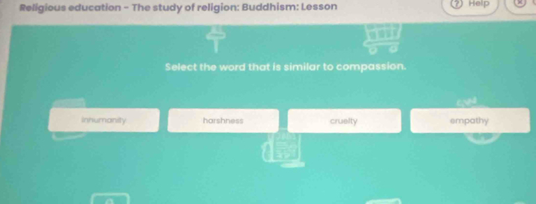 Religious education - The study of religion: Buddhism: Lesson Help
Select the word that is similar to compassion.
inhumanity harshness cruelty empathy