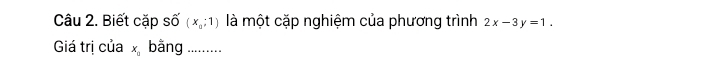 Biết cặp số (x_0;1) là một cặp nghiệm của phương trình 2x-3y=1. 
Giá trị của x_0 băng .........
