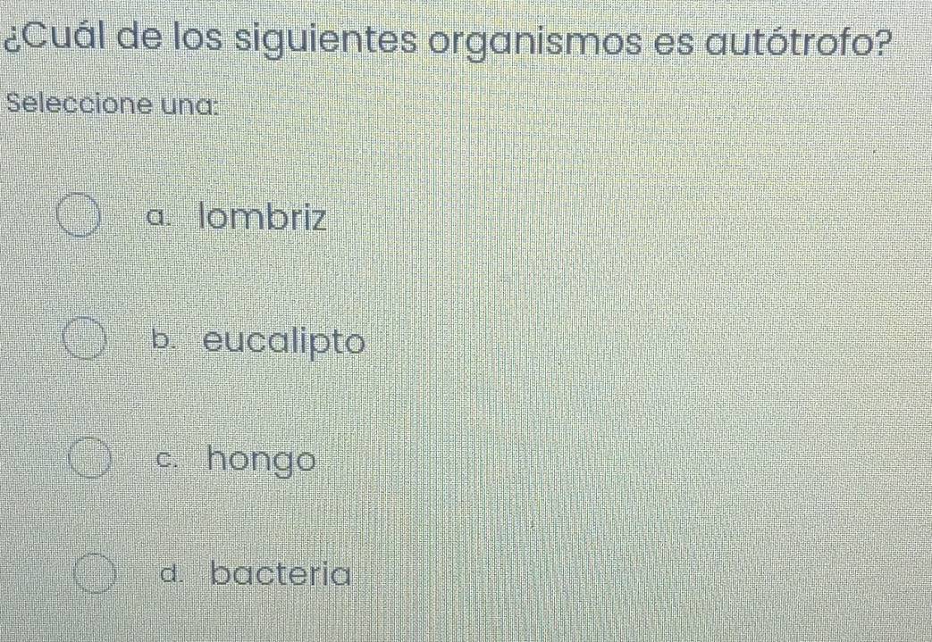 ¿Cuál de los siguientes organismos es autótrofo?
Seleccione una:
a. lombriz
b. eucalipto
c. hōngo
d. bacteria