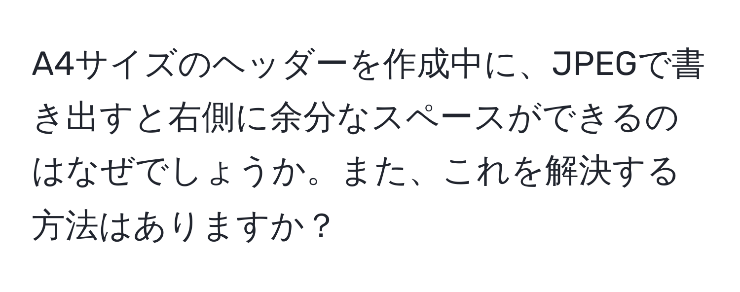 A4サイズのヘッダーを作成中に、JPEGで書き出すと右側に余分なスペースができるのはなぜでしょうか。また、これを解決する方法はありますか？