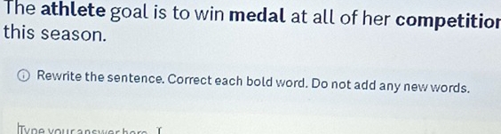 The athlete goal is to win medal at all of her competition 
this season. 
Rewrite the sentence. Correct each bold word. Do not add any new words.