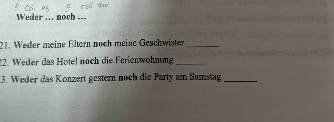 Weder . noch ... 
21. Weder meine Eltern noch meine Geschwister_ 
22. Weder das Hotel noch die Ferienwohnung_ 
3. Weder das Konzert gestern noch die Party am Samstag_