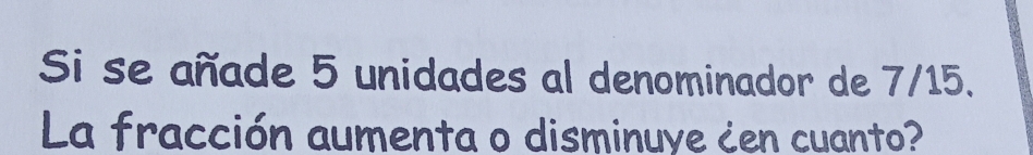 Si se añade 5 unidades al denominador de 7/15. 
La fracción aumenta o disminuye ¿en cuanto?