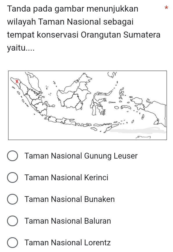 Tanda pada gambar menunjukkan
wilayah Taman Nasional sebagai
tempat konservasi Orangutan Sumatera
yaitu....
Taman Nasional Gunung Leuser
Taman Nasional Kerinci
Taman Nasional Bunaken
Taman Nasional Baluran
Taman Nasional Lorentz