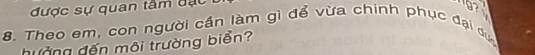 được sự quan tâ m d ạ c
8. Theo em, con người cần làm gì để vừa chinh phục đại dực 
hưởng đến môi trường biển?
