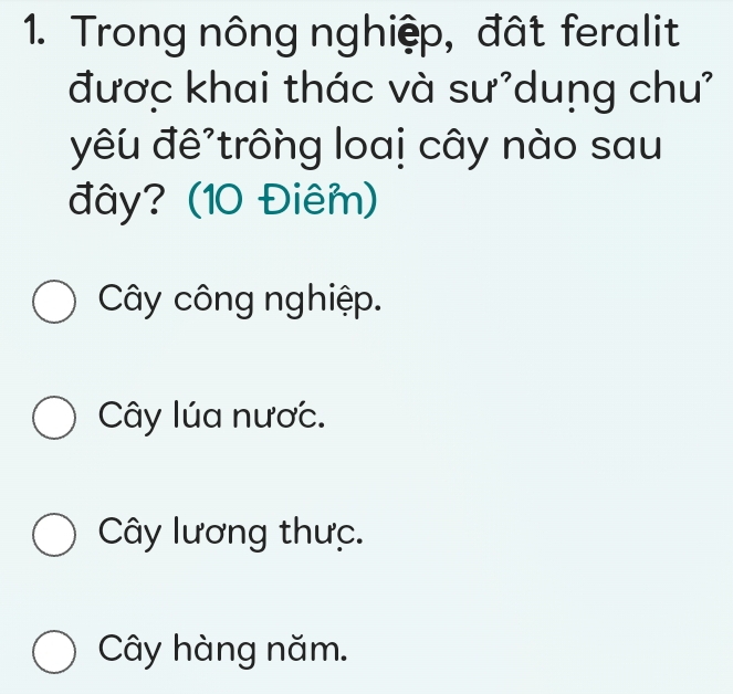 Trong nông nghiệp, đất feralit
được khai thác và sư'dung chu'
đêu đê trông loai cây nào sau
đây? (10 Điêm)
Cây công nghiệp.
Cây lúa nược.
Cây lương thưc.
Cây hàng năm.