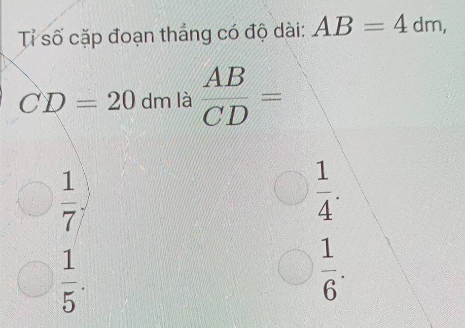 Tỉ số cặp đoạn thắng có độ dài: AB=4dm,
CD=20dmla  AB/CD =
bigcirc  1/7 ,
x= □ /2  ) 1/4 . 
□
□  1/5 
 1/6 .