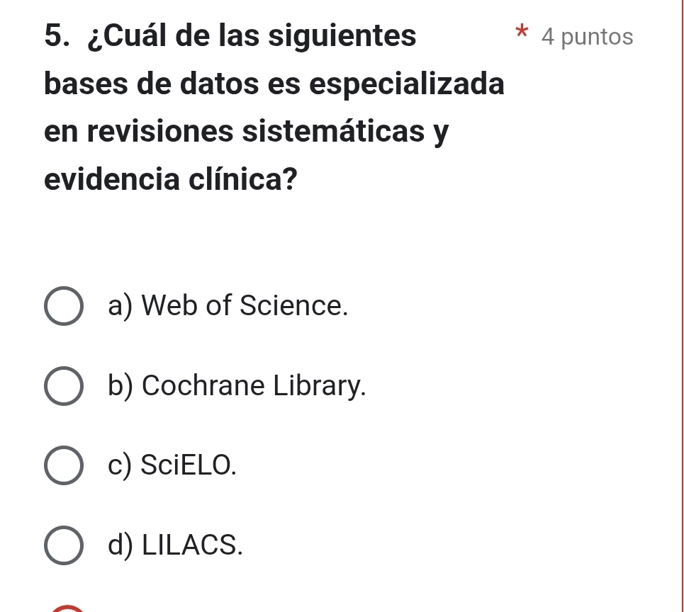 ¿Cuál de las siguientes 4 puntos
bases de datos es especializada
en revisiones sistemáticas y
evidencia clínica?
a) Web of Science.
b) Cochrane Library.
c) SciELO.
d) LILACS.