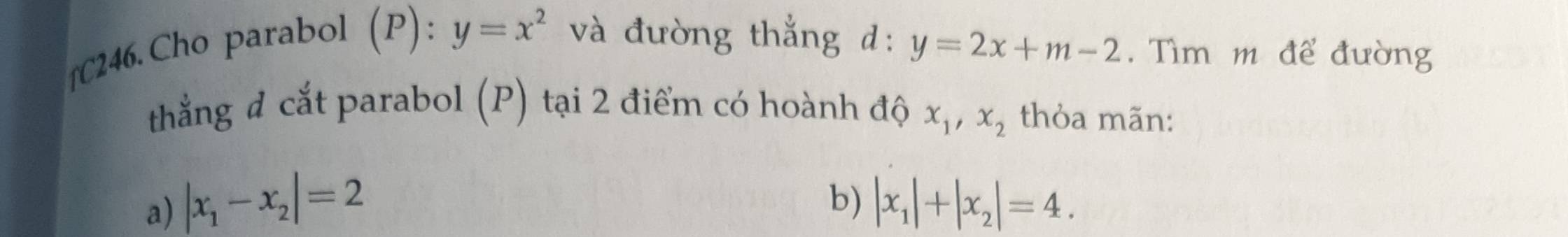 [C246. Cho parabol (P):y=x^2 và đường thắng d: y=2x+m-2. Tìm m để đường
thẳng đ cắt parabol (P) tại 2 điểm có hoành độ x_1, x_2 thỏa mãn:
b)
a) |x_1-x_2|=2 |x_1|+|x_2|=4.