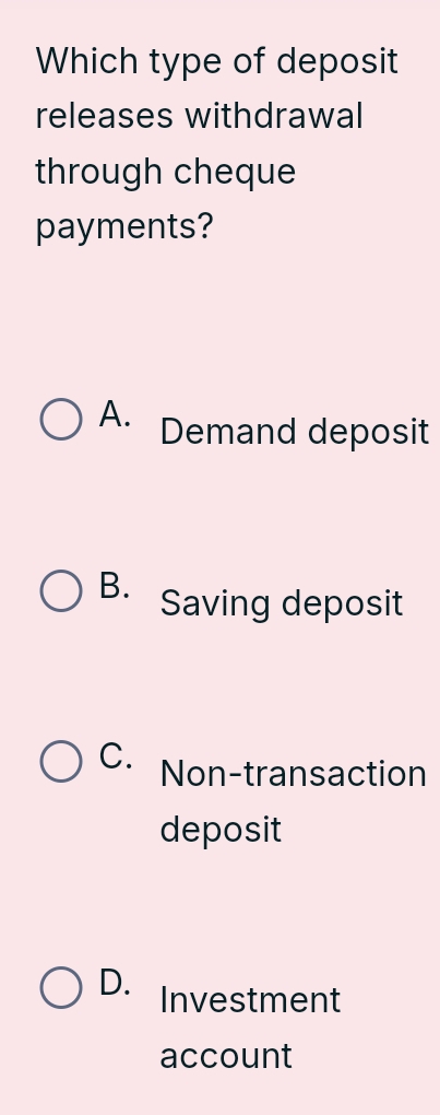 Which type of deposit
releases withdrawal
through cheque
payments?
A. Demand deposit
B. Saving deposit
C. Non-transaction
deposit
D. Investment
account