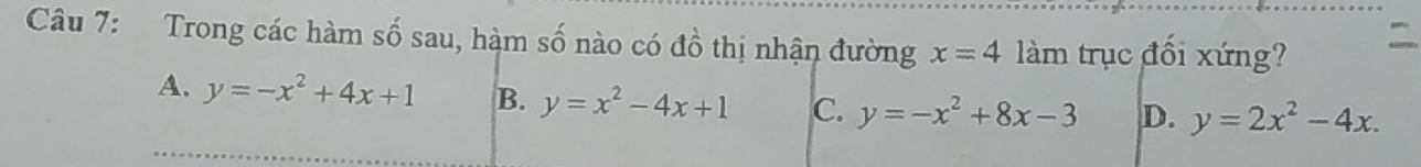 Trong các hàm số sau, hàm số nào có đồ thị nhận đường x=4 làm trục đổi xứng?
A. y=-x^2+4x+1 B. y=x^2-4x+1 C. y=-x^2+8x-3 D. y=2x^2-4x.