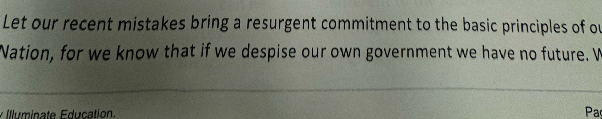 Let our recent mistakes bring a resurgent commitment to the basic principles of ou 
Nation, for we know that if we despise our own government we have no future. W 
Illuminate Éducation. Pa