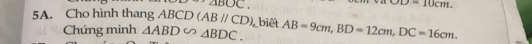 △ BOC.
y=10cm. 
5A. Cho hình thang ABCD (ABparallel CD) , biết AB=9cm, BD=12cm, DC=16cm. 
Chứng minh △ ABD∽ △ BDC.