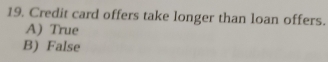 Credit card offers take longer than loan offers.
A) True
B) False