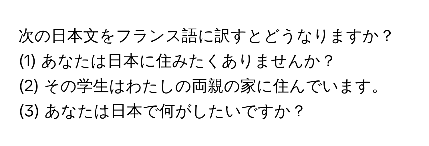 次の日本文をフランス語に訳すとどうなりますか？  
(1) あなたは日本に住みたくありませんか？  
(2) その学生はわたしの両親の家に住んでいます。  
(3) あなたは日本で何がしたいですか？