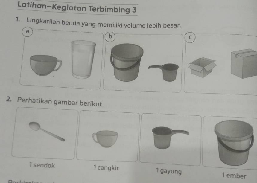 Latihan-Kegiatan Terbimbing 3
1. Lingkarilah benda yang memiliki volume lebih besar.
a
C
2. Perhatikan gambar berikut.
1 sendok 1 cangkir 1 gayung 1 ember