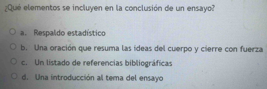 ¿Qué elementos se incluyen en la conclusión de un ensayo?
a. Respaldo estadístico
b. Una oración que resuma las ideas del cuerpo y cierre con fuerza
c. Un listado de referencias bibliográficas
d. Una introducción al tema del ensayo