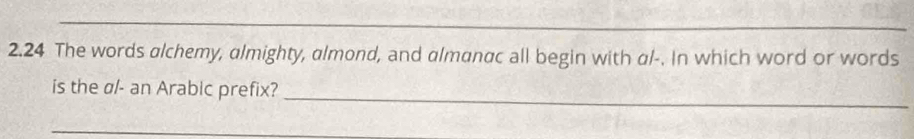 2.24 The words alchemy, almighty, almond, and almanac all begin with al-. In which word or words 
is the σ/- an Arabic prefix? 
_ 
_