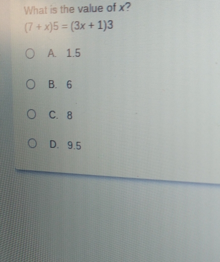 What is the value of x?
(7+x)5=(3x+1)3
A. 1.5
B. 6
C. 8
D. 9.5