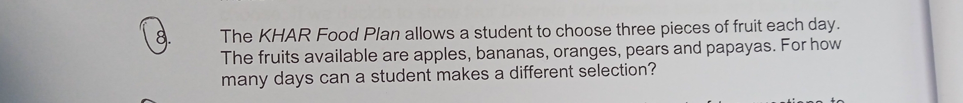 The KHAR Food Plan allows a student to choose three pieces of fruit each day. 
The fruits available are apples, bananas, oranges, pears and papayas. For how 
many days can a student makes a different selection?