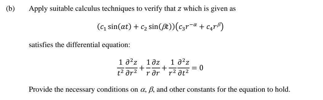 Apply suitable calculus techniques to verify that z which is given as
(c_1sin (alpha t)+c_2sin (beta t))(c_3r^(-alpha)+c_4r^(beta))
satisfies the differential equation:
 1/t^2  partial^2z/partial r^2 + 1/r  partial z/partial r + 1/r^2  partial^2z/partial t^2 =0
Provide the necessary conditions on α, β, and other constants for the equation to hold.