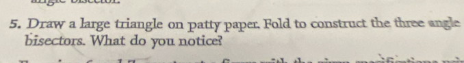 Draw a large triangle on patty paper, Fold to construct the three angle 
bisectors. What do you notice?