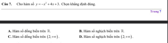 Cho hàm số y=-x^2+4x+3. Chọn khẳng định đúng.
_
Trang 7
A. Hàm số đồng biến trên R. B. Hàm số nghịch biến trên R.
C. Hàm số đồng biển trên (2;+∈fty ). D. Hàm số nghịch biển trên (2;+∈fty ).