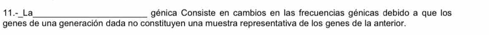 11.-_La_ génica Consiste en cambios en las frecuencias génicas debido a que los 
genes de una generación dada no constituyen una muestra representativa de los genes de la anterior.