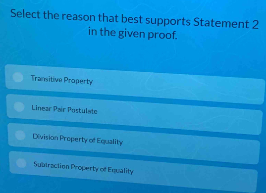 Select the reason that best supports Statement 2
in the given proof.
Transitive Property
Linear Pair Postulate
Division Property of Equality
Subtraction Property of Equality