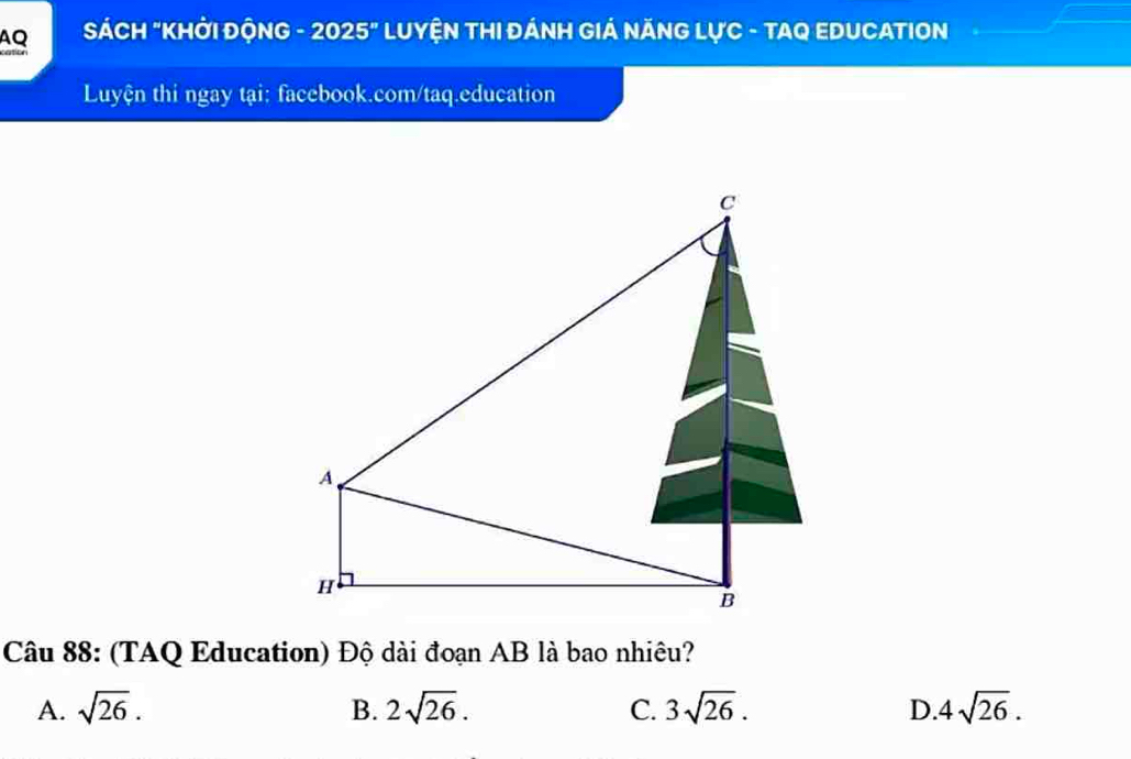 AQ SÁCH "KHỞI ĐỘNG - 2025" * LUYệN THI ĐÁNH GIẢ NĂNG LựC - TAQ EDUCATION
Luyện thi ngay tại: facebook.com/taq.education
Câu 88: (TAQ Education) Độ dài đoạn AB là bao nhiêu?
A. sqrt(26). B. 2sqrt(26). C. 3sqrt(26). D. 4sqrt(26).