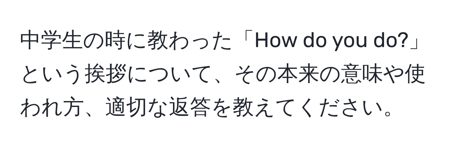 中学生の時に教わった「How do you do?」という挨拶について、その本来の意味や使われ方、適切な返答を教えてください。