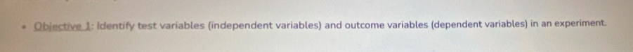 Objective 1: Identify test variables (independent variables) and outcome variables (dependent variables) in an experiment.